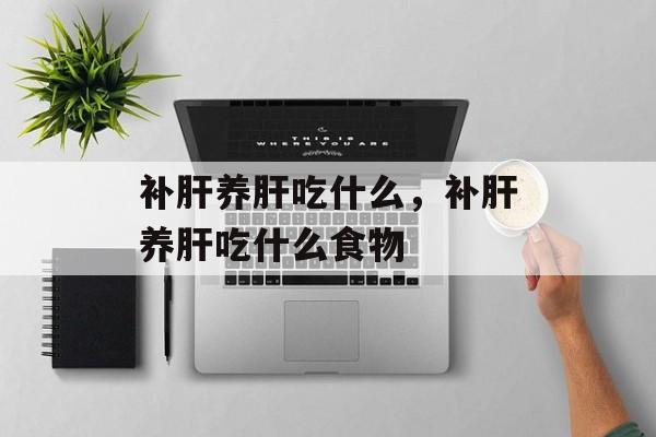 补肝养肝吃什么，补肝养肝吃什么食物-第1张图片-