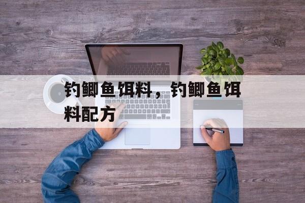 钓鲫鱼饵料，钓鲫鱼饵料配方-第1张图片-