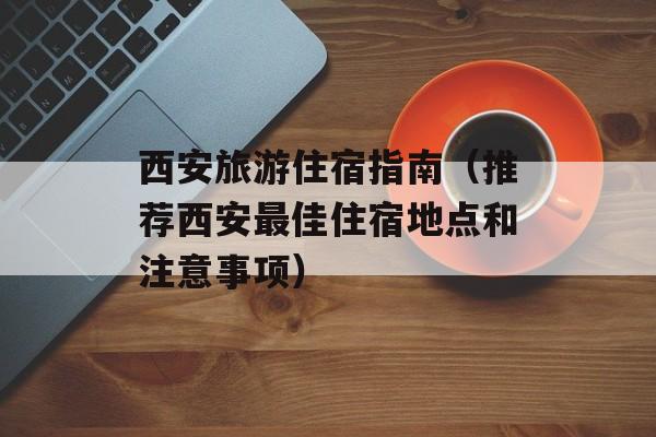 西安旅游住宿指南（推荐西安最佳住宿地点和注意事项）-第1张图片-