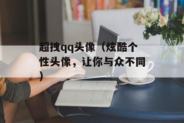 超拽qq头像（炫酷个性头像，让你与众不同）-第1张图片-