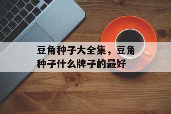 豆角种子大全集，豆角种子什么牌子的最好-第1张图片-