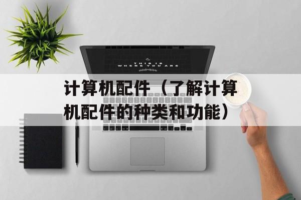 计算机配件（了解计算机配件的种类和功能）-第1张图片-