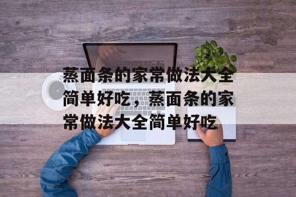 蒸面条的家常做法大全简单好吃，蒸面条的家常做法大全简单好吃-第1张图片-