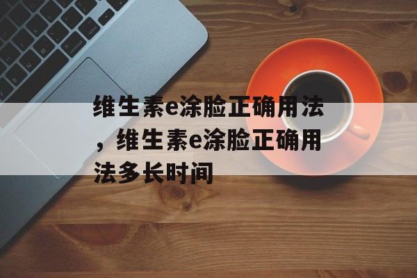 维生素e涂脸正确用法，维生素e涂脸正确用法多长时间-第1张图片-