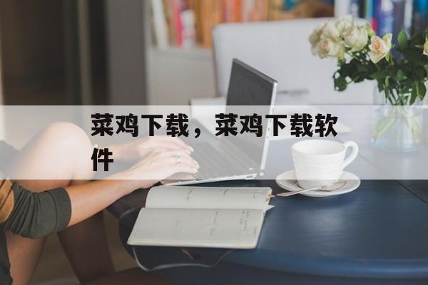 菜鸡下载，菜鸡下载软件-第1张图片-