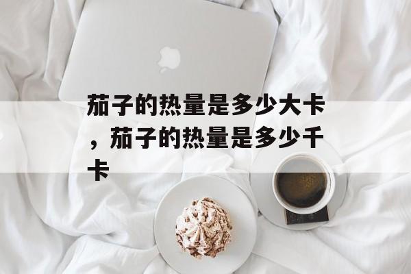茄子的热量是多少大卡，茄子的热量是多少千卡-第1张图片-