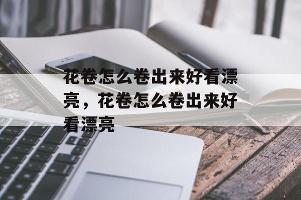 花卷怎么卷出来好看漂亮，花卷怎么卷出来好看漂亮-第1张图片-