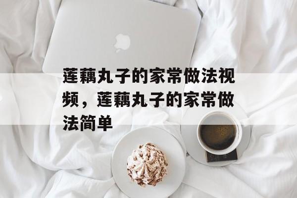 莲藕丸子的家常做法视频，莲藕丸子的家常做法简单-第1张图片-