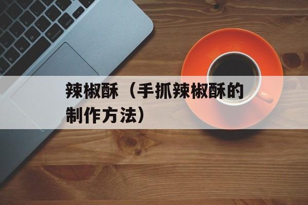 辣椒酥（手抓辣椒酥的制作方法）-第1张图片-