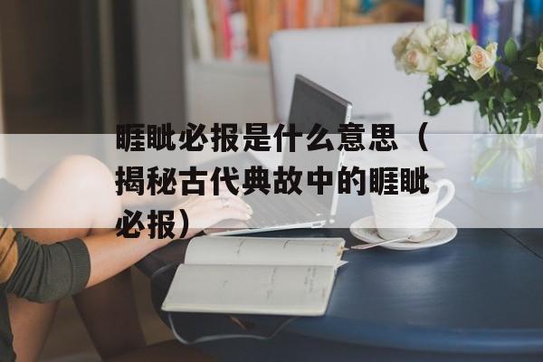 睚眦必报是什么意思（揭秘古代典故中的睚眦必报）-第1张图片-