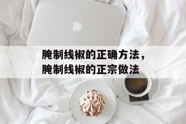 腌制线椒的正确方法，腌制线椒的正宗做法-第1张图片-
