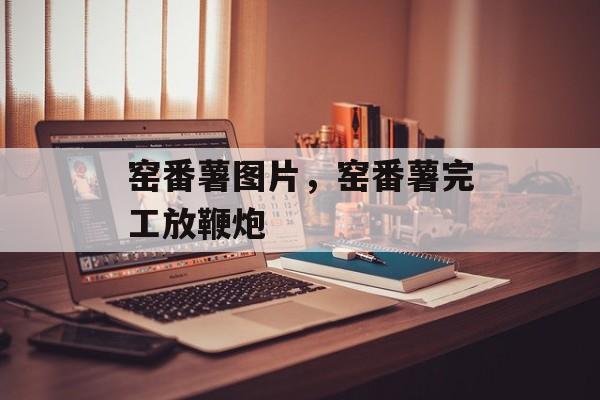 窑番薯图片，窑番薯完工放鞭炮-第1张图片-