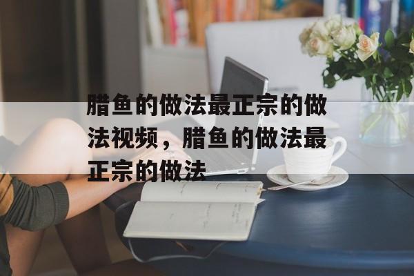 腊鱼的做法最正宗的做法视频，腊鱼的做法最正宗的做法-第1张图片-