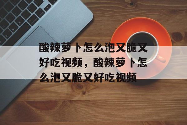 酸辣萝卜怎么泡又脆又好吃视频，酸辣萝卜怎么泡又脆又好吃视频-第1张图片-