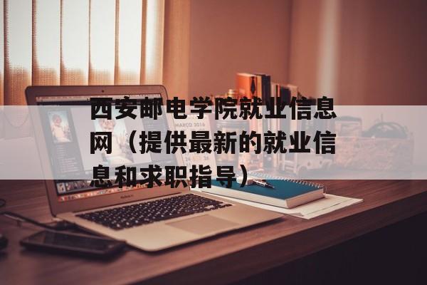 西安邮电学院就业信息网（提供最新的就业信息和求职指导）-第1张图片-