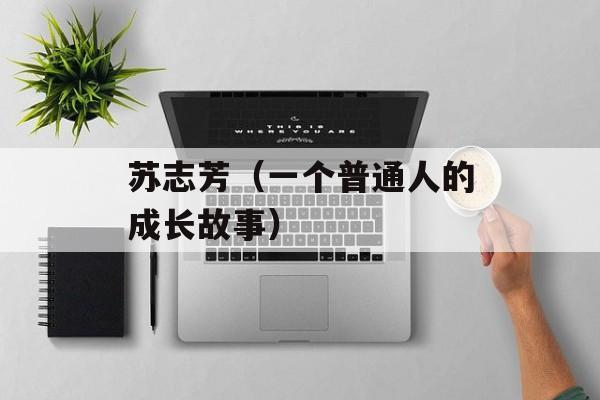 苏志芳（一个普通人的成长故事）-第1张图片-