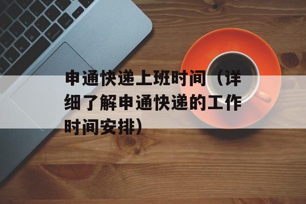 申通快递上班时间（详细了解申通快递的工作时间安排）-第1张图片-