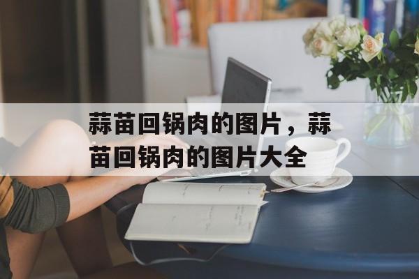 蒜苗回锅肉的图片，蒜苗回锅肉的图片大全-第1张图片-