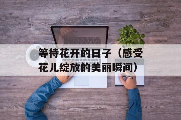 等待花开的日子（感受花儿绽放的美丽瞬间）-第1张图片-