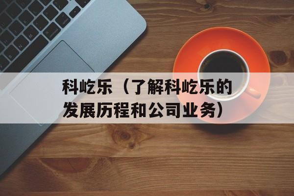 科屹乐（了解科屹乐的发展历程和公司业务）-第1张图片-