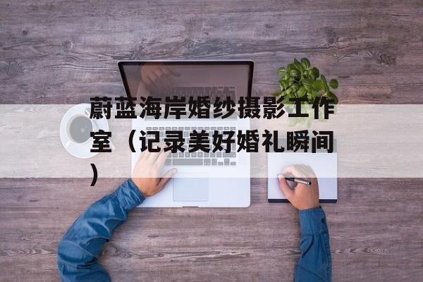 蔚蓝海岸婚纱摄影工作室（记录美好婚礼瞬间）-第1张图片-