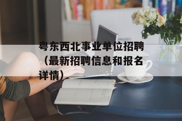 粤东西北事业单位招聘（最新招聘信息和报名详情）-第1张图片-