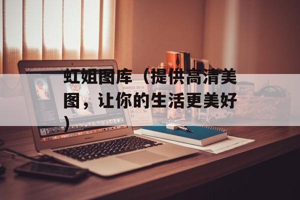 虹姐图库（提供高清美图，让你的生活更美好）-第1张图片-