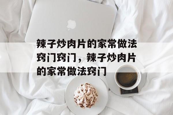 辣子炒肉片的家常做法窍门窍门，辣子炒肉片的家常做法窍门-第1张图片-