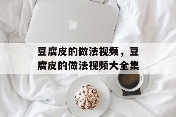 豆腐皮的做法视频，豆腐皮的做法视频大全集-第1张图片-