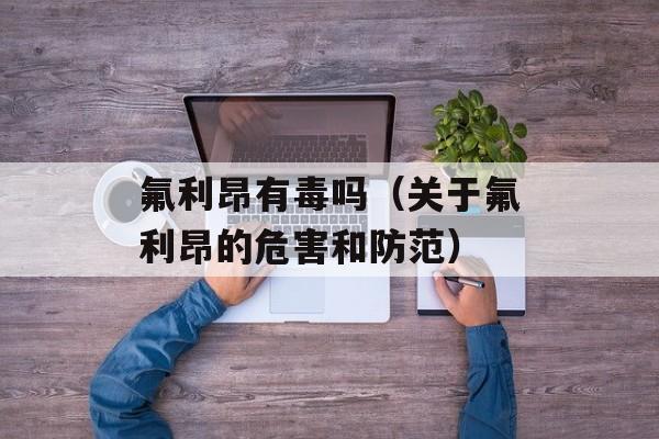 氟利昂有毒吗（关于氟利昂的危害和防范）-第1张图片-