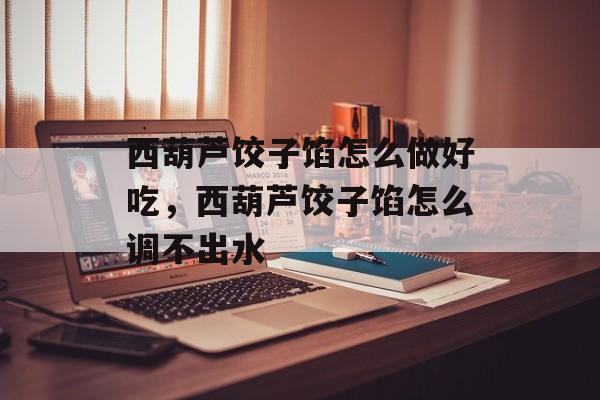 西葫芦饺子馅怎么做好吃，西葫芦饺子馅怎么调不出水-第1张图片-