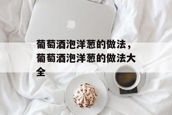 葡萄酒泡洋葱的做法，葡萄酒泡洋葱的做法大全-第1张图片-