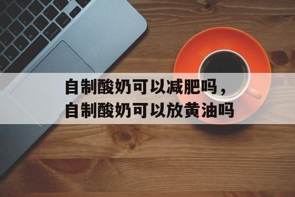 自制酸奶可以减肥吗，自制酸奶可以放黄油吗-第1张图片-