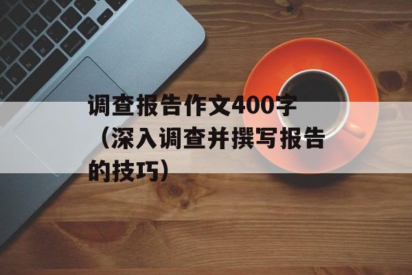 调查报告作文400字（深入调查并撰写报告的技巧）-第1张图片-