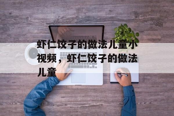 虾仁饺子的做法儿童小视频，虾仁饺子的做法儿童-第1张图片-