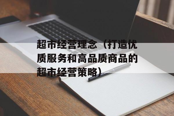 超市经营理念（打造优质服务和高品质商品的超市经营策略）-第1张图片-