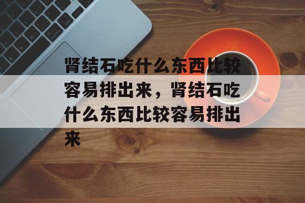 肾结石吃什么东西比较容易排出来，肾结石吃什么东西比较容易排出来-第1张图片-