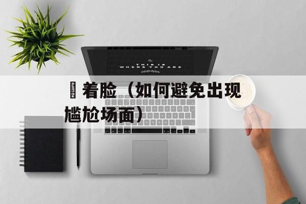 觍着脸（如何避免出现尴尬场面）-第1张图片-