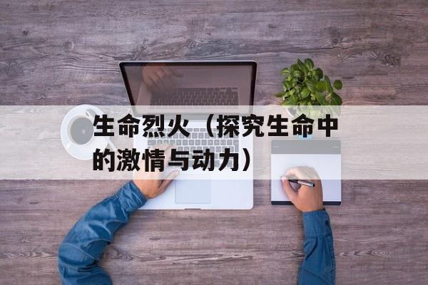 生命烈火（探究生命中的激情与动力）-第1张图片-