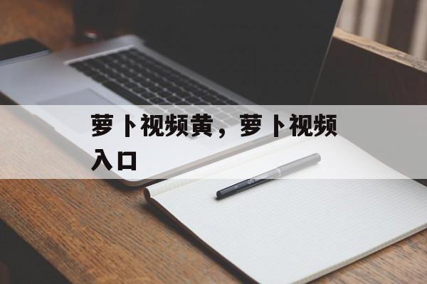 萝卜视频黄，萝卜视频入口-第1张图片-