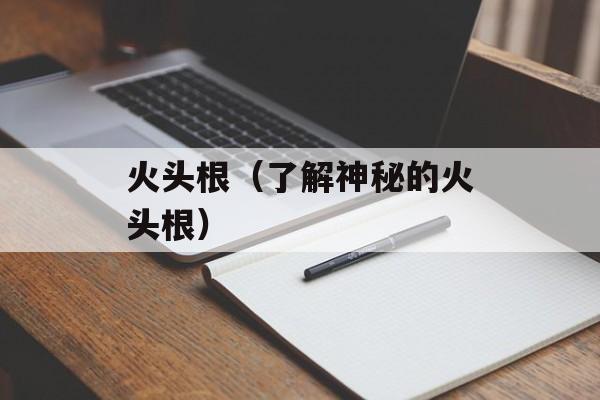 火头根（了解神秘的火头根）-第1张图片-