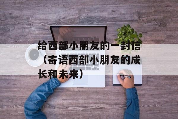给西部小朋友的一封信（寄语西部小朋友的成长和未来）-第1张图片-