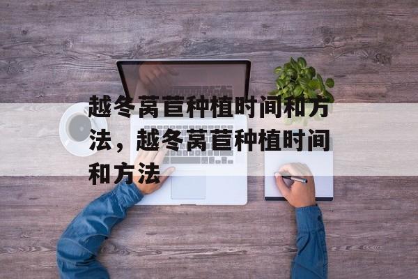 越冬莴苣种植时间和方法，越冬莴苣种植时间和方法-第1张图片-