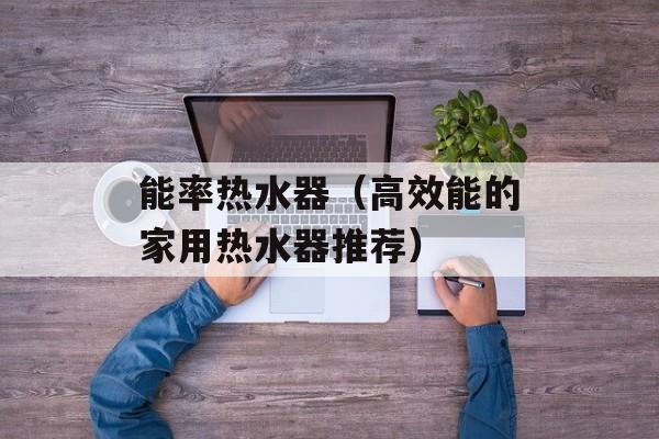 能率热水器（高效能的家用热水器推荐）-第1张图片-