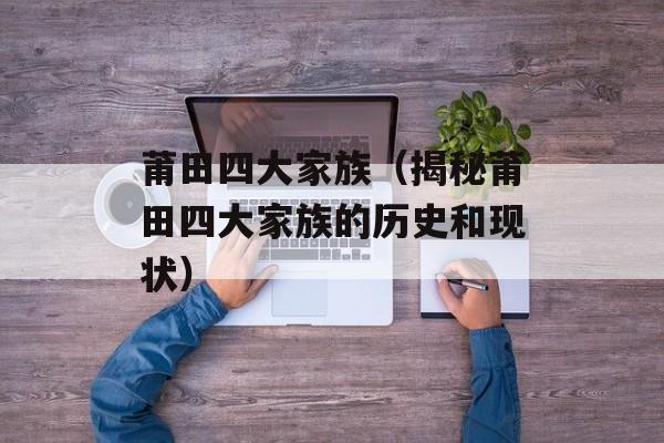 莆田四大家族（揭秘莆田四大家族的历史和现状）-第1张图片-