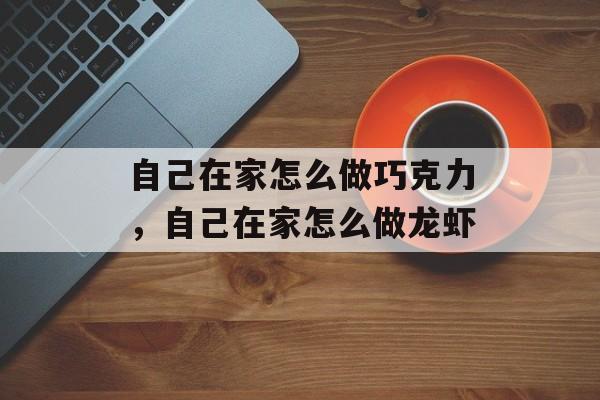 自己在家怎么做巧克力，自己在家怎么做龙虾-第1张图片-