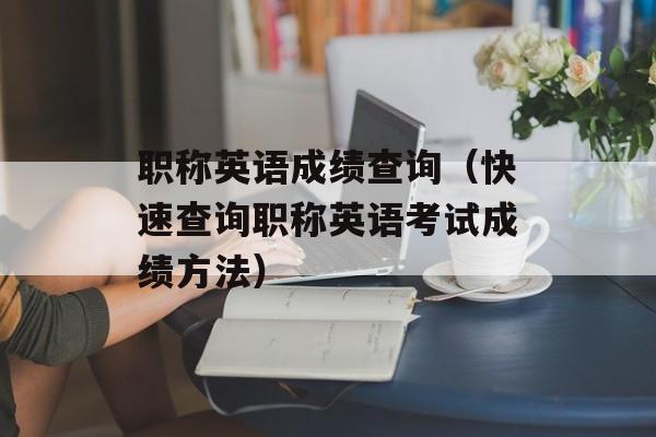 职称英语成绩查询（快速查询职称英语考试成绩方法）-第1张图片-