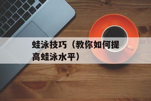 蛙泳技巧（教你如何提高蛙泳水平）-第1张图片-