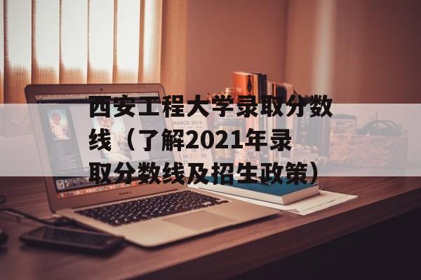 西安工程大学录取分数线（了解2021年录取分数线及招生政策）-第1张图片-
