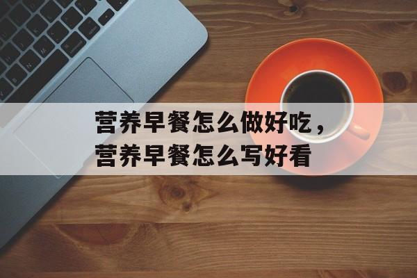 营养早餐怎么做好吃，营养早餐怎么写好看-第1张图片-